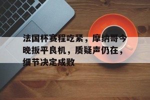 皇冠体育官方网站-法国杯赛程吃紧，摩纳哥今晚扳平良机，质疑声仍在，细节决定成败(法国杯甘冈vs摩纳哥)
